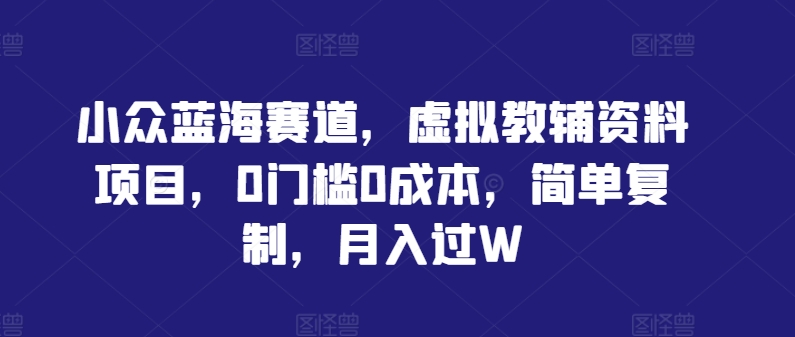 小众蓝海赛道，虚拟教辅资料项目，0门槛0成本，简单复制，月入过W【揭秘】-大兵轻创资源库