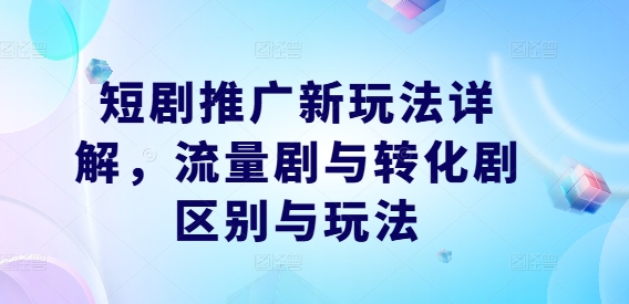 短剧推广新玩法详解，流量剧与转化剧区别与玩法-大兵轻创资源库