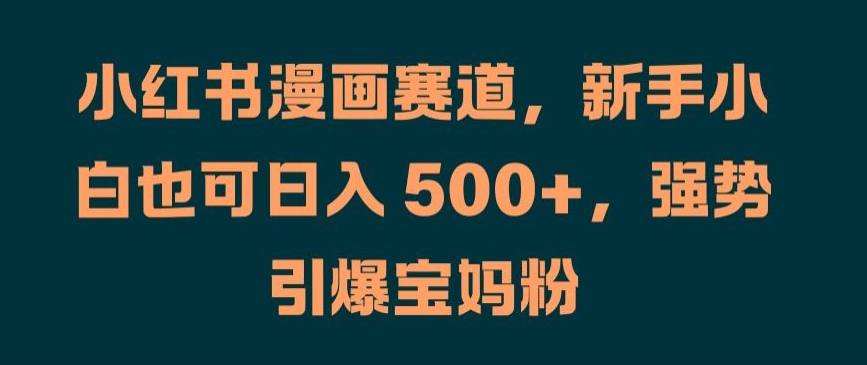 小红书漫画赛道，新手小白也可日入 500+，强势引爆宝妈粉【揭秘】-大兵轻创资源库