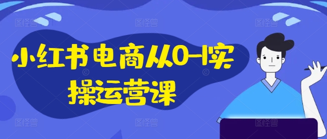 小红书电商从0-1实操运营课，小红书手机实操小红书/IP和私域课/小红书电商电脑实操板块等-大兵轻创资源库