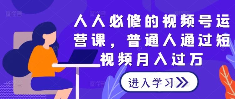 人人必修的视频号运营课，普通人通过短视频月入过万-大兵轻创资源库