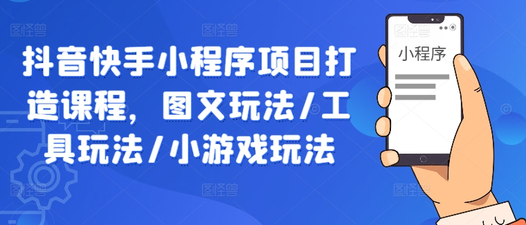 抖音快手小程序项目打造课程，图文玩法/工具玩法/小游戏玩法-大兵轻创资源库