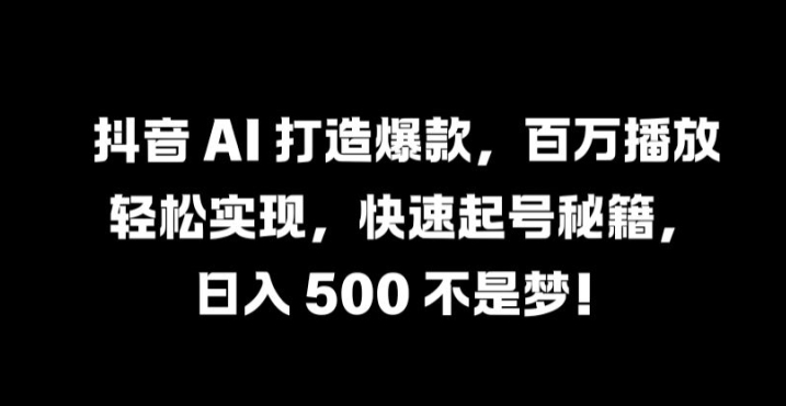 抖音 AI 打造爆款，百万播放轻松实现，快速起号秘籍【揭秘】-大兵轻创资源库