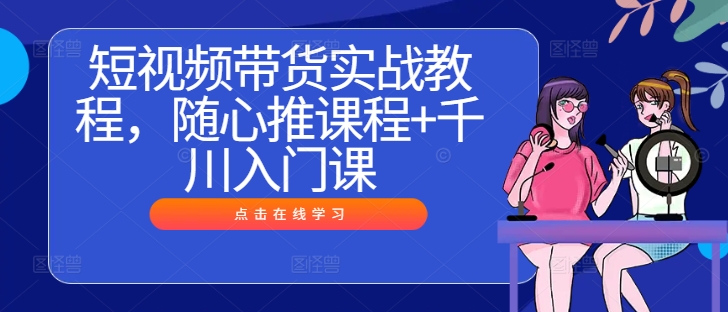 短视频带货实战教程，随心推课程+千川入门课-大兵轻创资源库