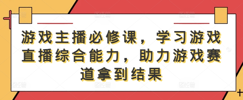 游戏主播必修课，学习游戏直播综合能力，助力游戏赛道拿到结果-大兵轻创资源库