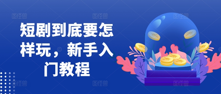 短剧到底要怎样玩，新手入门教程-大兵轻创资源库