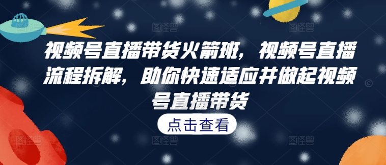 视频号直播带货火箭班，​视频号直播流程拆解，助你快速适应并做起视频号直播带货-大兵轻创资源库