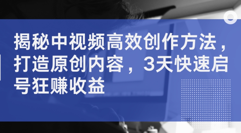 揭秘中视频高效创作方法，打造原创内容，3天快速启号狂赚收益-大兵轻创资源库