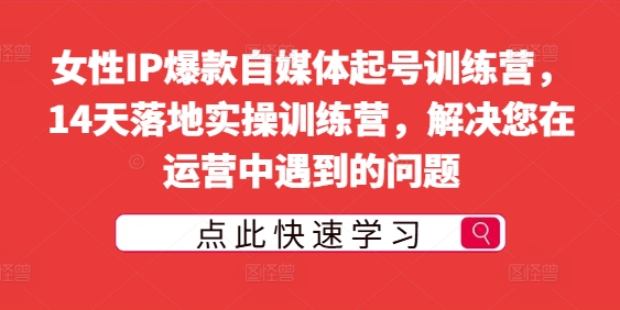 女性IP爆款自媒体起号训练营，14天落地实操训练营，解决您在运营中遇到的问题-大兵轻创资源库