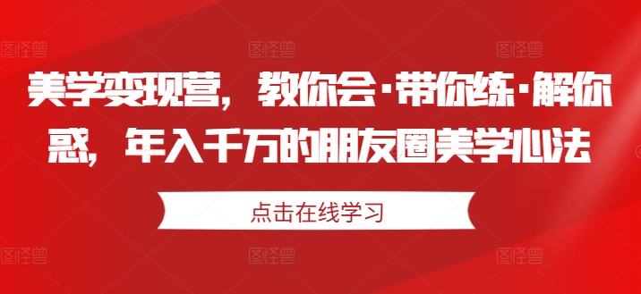 美学变现营，教你会·带你练·解你惑，年入千万的朋友圈美学心法-大兵轻创资源库