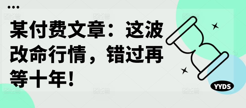 某付费文章：这波改命行情，错过再等十年!-大兵轻创资源库
