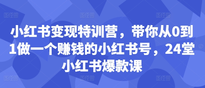 小红书变现特训营，带你从0到1做一个赚钱的小红书号，24堂小红书爆款课-大兵轻创资源库