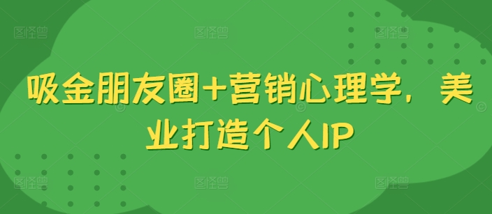 吸金朋友圈+营销心理学，美业打造个人IP-大兵轻创资源库
