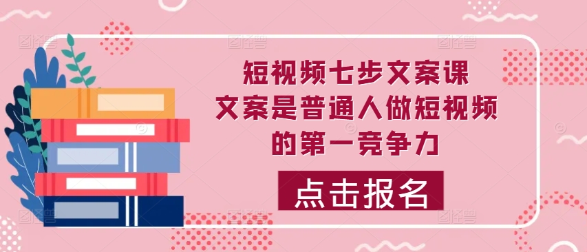 短视频七步文案课，文案是普通人做短视频的第一竞争力，如何写出划不走的文案-大兵轻创资源库