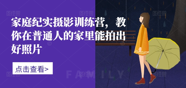 家庭纪实摄影训练营，教你在普通人的家里能拍出好照片-大兵轻创资源库