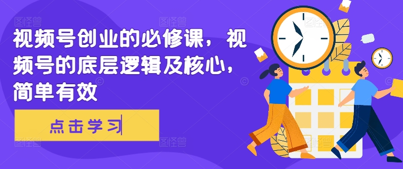 视频号创业的必修课，视频号的底层逻辑及核心，简单有效-大兵轻创资源库