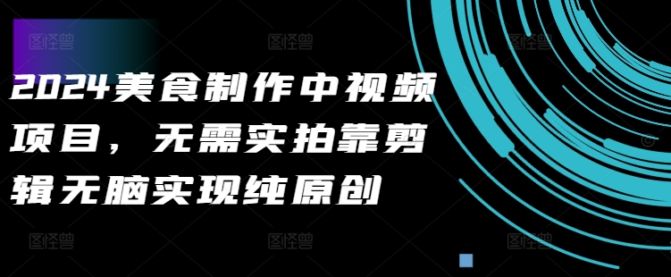 2024美食制作中视频项目，无需实拍靠剪辑无脑实现纯原创-大兵轻创资源库
