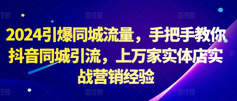 2024引爆同城流量，手把手教你抖音同城引流，上万家实体店实战营销经验-大兵轻创资源库