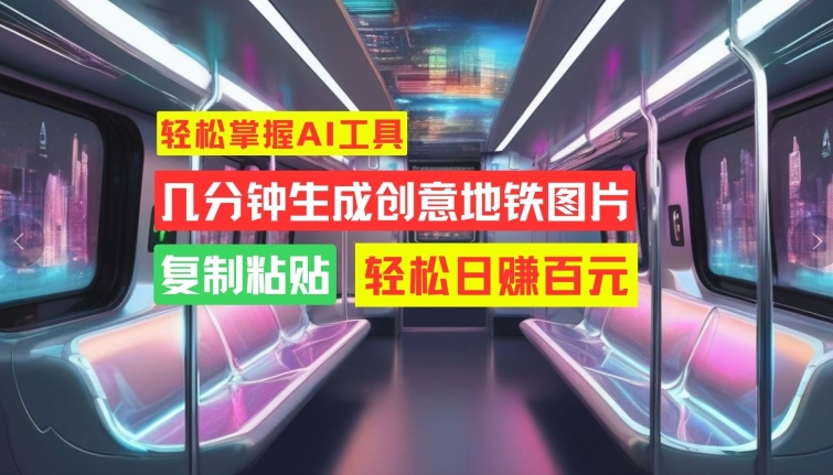 轻松掌握AI工具，几分钟生成创意地铁图片，复制粘贴，轻松日赚百元【揭秘】-大兵轻创资源库