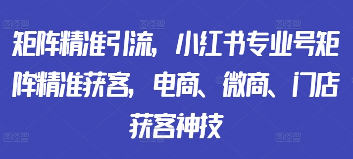 矩阵精准引流，小红书专业号矩阵精准获客，电商、微商、门店获客神技-大兵轻创资源库