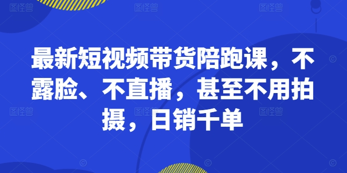 最新短视频带货陪跑课，不露脸、不直播，甚至不用拍摄，日销千单-大兵轻创资源库
