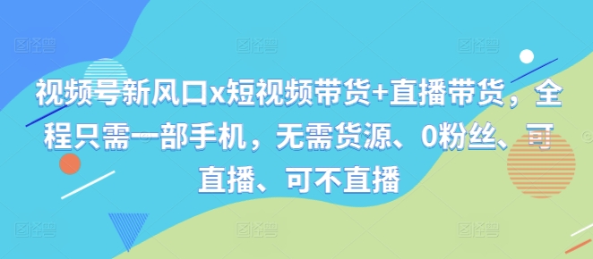 视频号新风口x短视频带货+直播带货，全程只需一部手机，无需货源、0粉丝、可直播、可不直播-大兵轻创资源库
