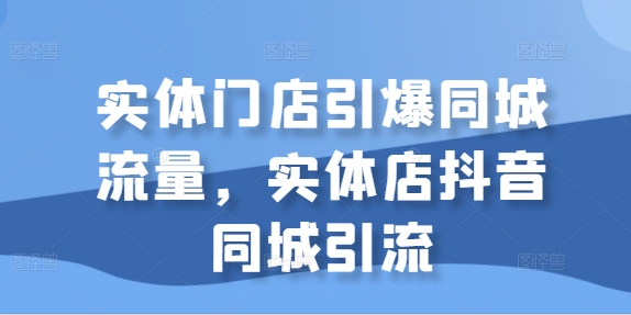 实体门店引爆同城流量，实体店抖音同城引流-大兵轻创资源库