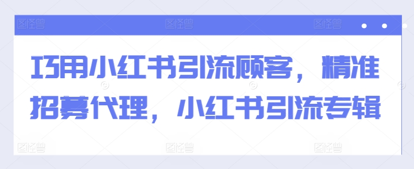 巧用小红书引流顾客，精准招募代理，小红书引流专辑-大兵轻创资源库