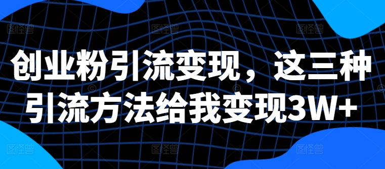 创业粉引流变现，这三种引流方法给我变现3W+【揭秘】-大兵轻创资源库