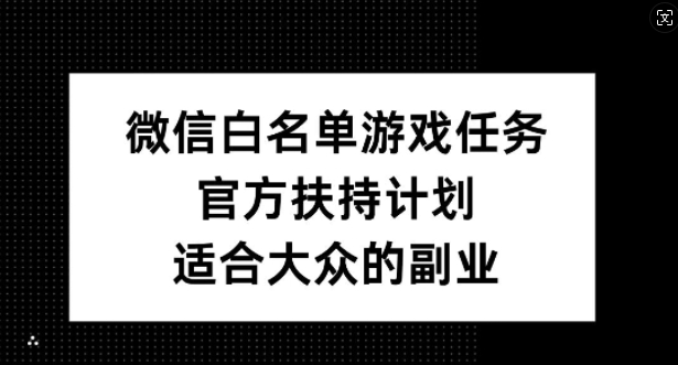 微信白名单游戏任务，官方扶持计划，适合大众的副业【揭秘】-大兵轻创资源库