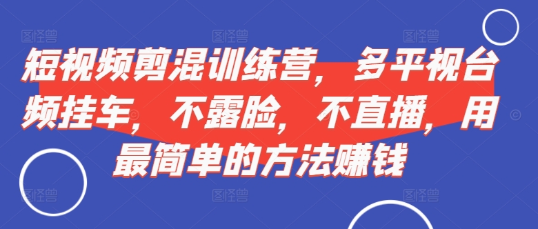短视频‮剪混‬训练营，多平‮视台‬频挂车，不露脸，不直播，用最简单的方法赚钱-大兵轻创资源库