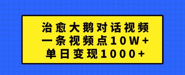 治愈大鹅对话视频，一条视频点赞 10W+，单日变现1k+【揭秘】-大兵轻创资源库
