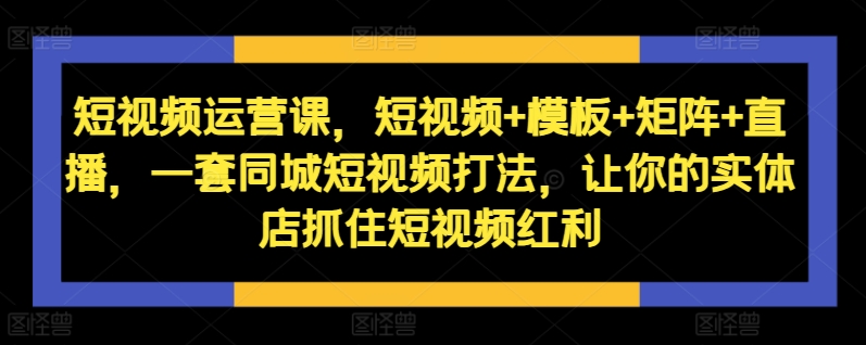 短视频运营课，短视频+模板+矩阵+直播，一套同城短视频打法，让你的实体店抓住短视频红利-大兵轻创资源库