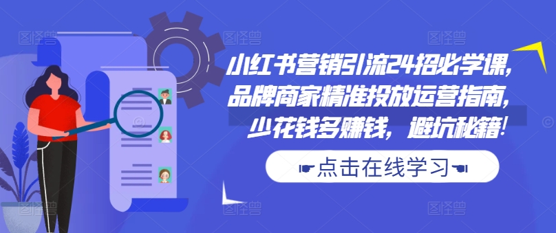 小红书营销引流24招必学课，品牌商家精准投放运营指南，少花钱多赚钱，避坑秘籍!-大兵轻创资源库