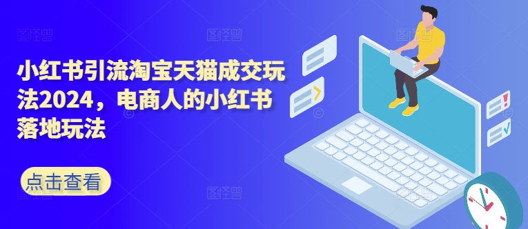 小红书引流淘宝天猫成交玩法2024，电商人的小红书落地玩法-大兵轻创资源库