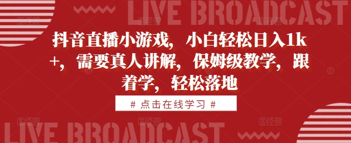 抖音直播小游戏，小白轻松日入1k+，需要真人讲解，保姆级教学，跟着学，轻松落地【揭秘】-大兵轻创资源库