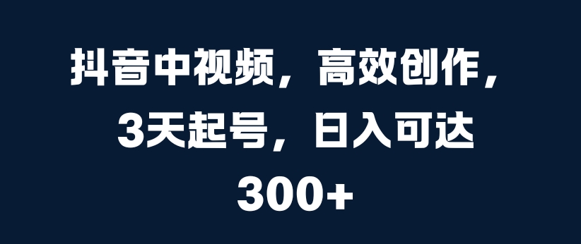 抖音中视频，高效创作，3天起号，日入可达3张【揭秘】-大兵轻创资源库