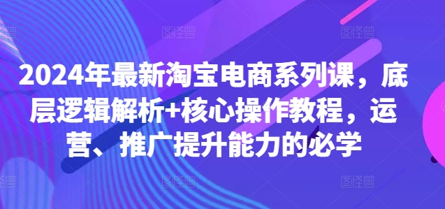 2024年最新淘宝电商系列课，底层逻辑解析+核心操作教程，运营、推广提升能力的必学-大兵轻创资源库