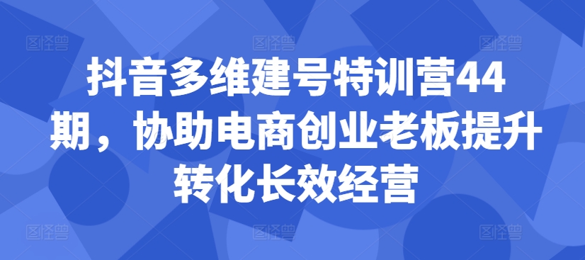 抖音多维建号特训营44期，协助电商创业老板提升转化长效经营-大兵轻创资源库