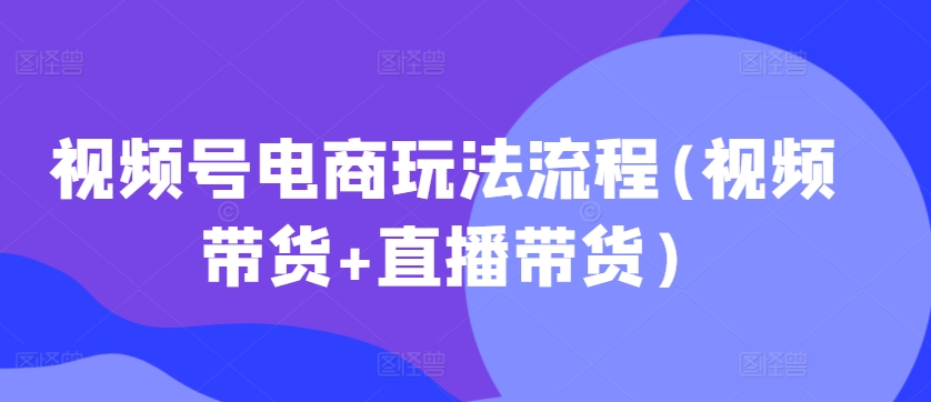 视频号电商玩法流程(视频带货+直播带货)-大兵轻创资源库