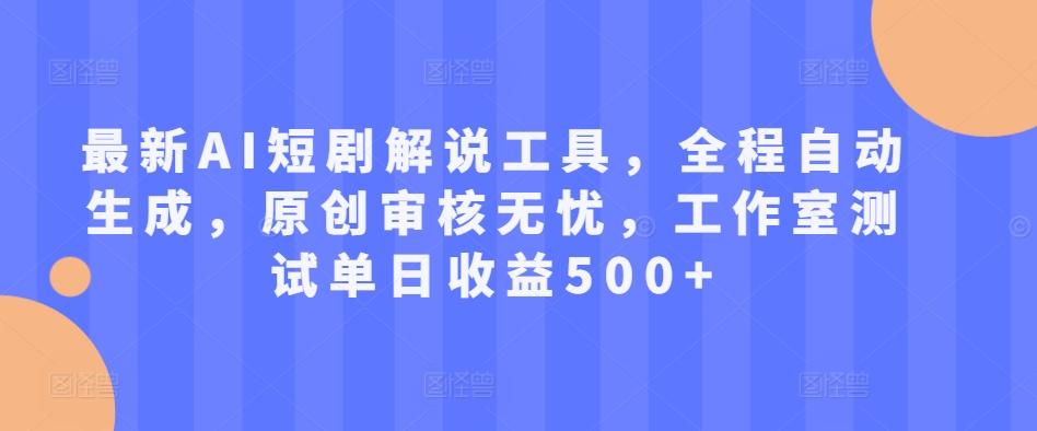 最新AI短剧解说工具，全程自动生成，原创审核无忧，工作室测试单日收益500+【揭秘】-大兵轻创资源库