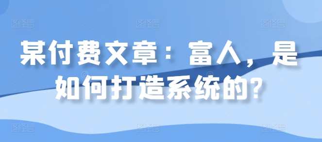 某付费文章：富人，是如何打造系统的?-大兵轻创资源库