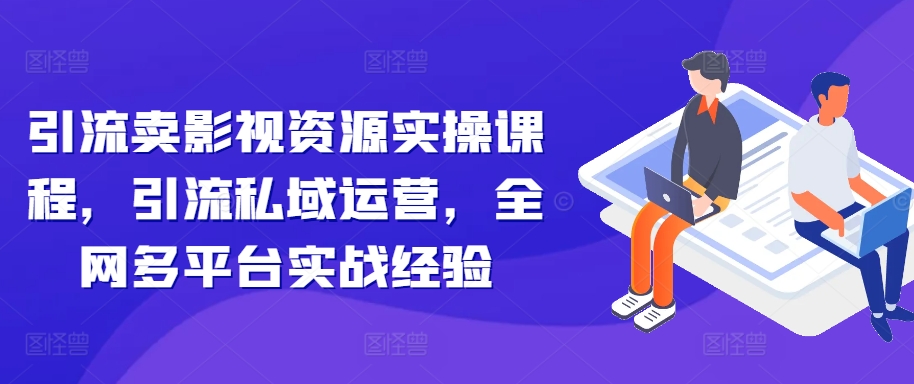 引流卖影视资源实操课程，引流私域运营，全网多平台实战经验-大兵轻创资源库
