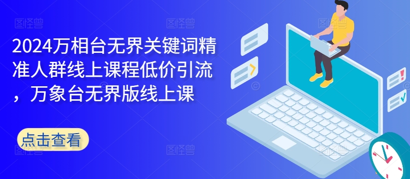 2024万相台无界关键词精准人群线上课程低价引流 ，万象台无界版线上课-大兵轻创资源库
