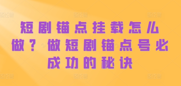 短剧锚点挂载怎么做？做短剧锚点号必成功的秘诀-大兵轻创资源库