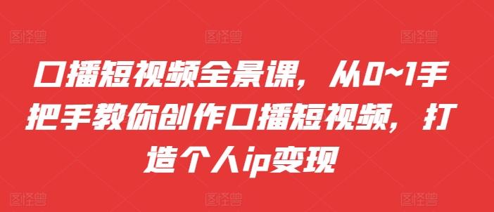 口播短视频全景课，​从0~1手把手教你创作口播短视频，打造个人ip变现-大兵轻创资源库