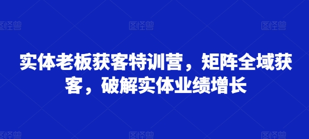 实体老板获客特训营，矩阵全域获客，破解实体业绩增长-大兵轻创资源库