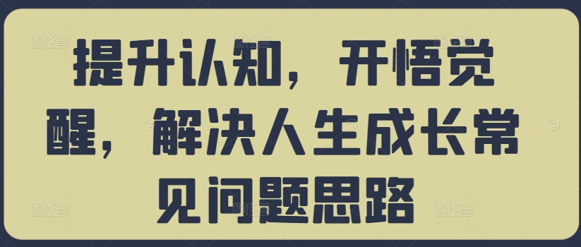 提升认知，开悟觉醒，解决人生成长常见问题思路-大兵轻创资源库