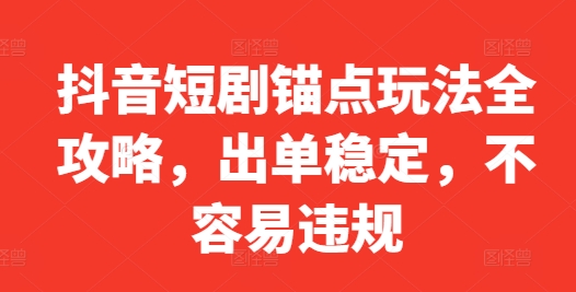 抖音短剧锚点玩法全攻略，出单稳定，不容易违规-大兵轻创资源库