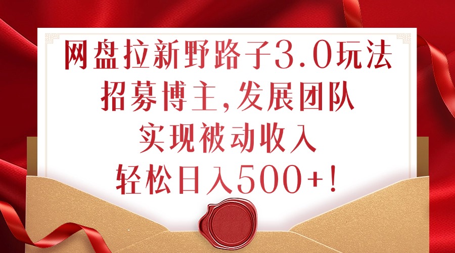 网盘拉新野路子3.0玩法，招募博主，发展团队，实现被动收入，轻松日入500+【揭秘】-大兵轻创资源库